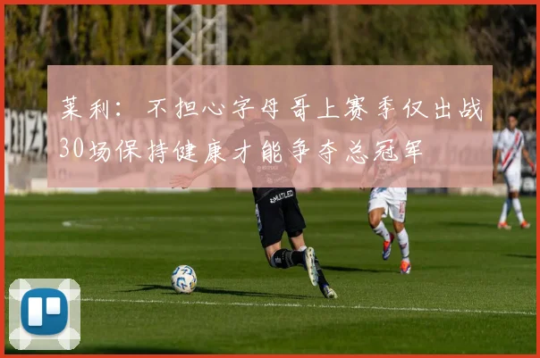 莱利：不担心字母哥上赛季仅出战30场保持健康才能争夺总冠军