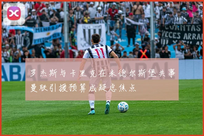 罗杰斯与卡里克在米德尔斯堡共事曼联引援预算成疑虑焦点