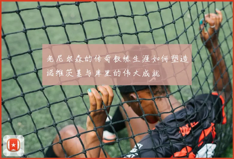 老尼尔森的传奇教练生涯如何塑造诺维茨基与库里的伟大成就