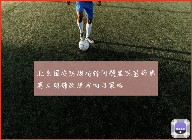 北京国安防线轮转问题显现塞蒂恩赛后明确改进方向与策略