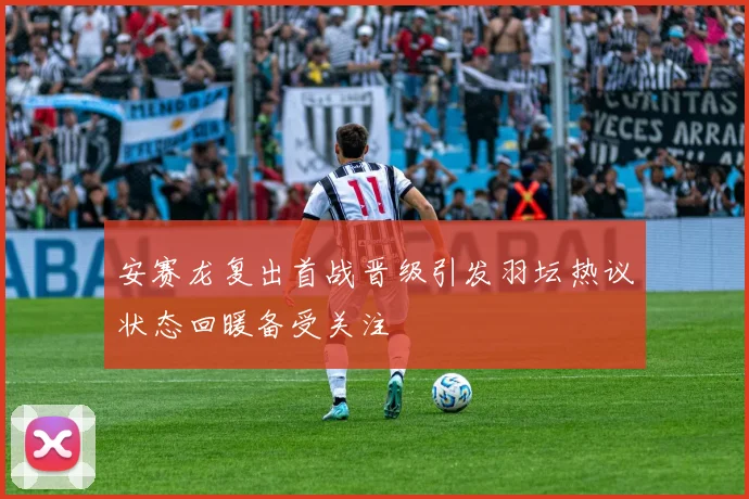 安赛龙复出首战晋级引发羽坛热议状态回暖备受关注