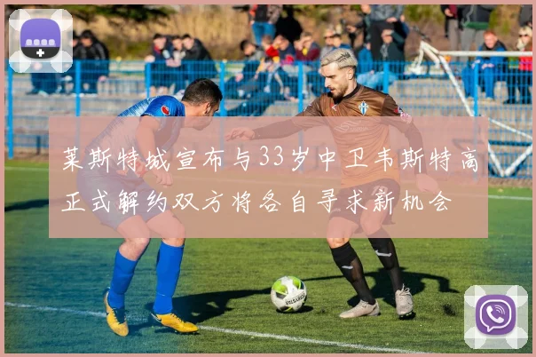 莱斯特城宣布与33岁中卫韦斯特高正式解约双方将各自寻求新机会